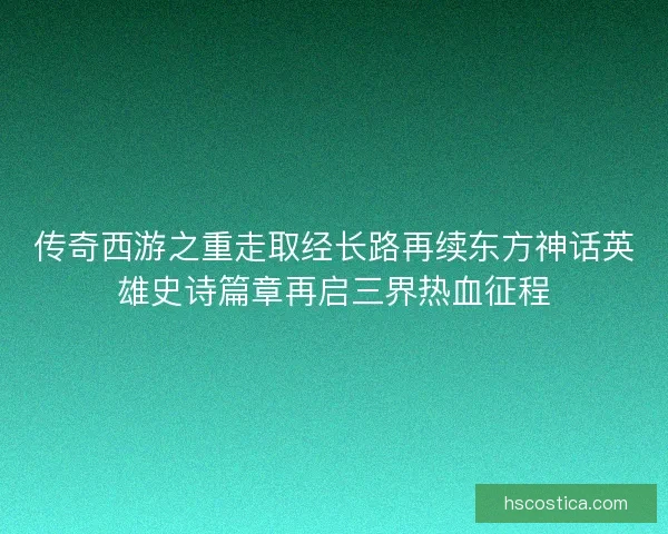 传奇西游之重走取经长路再续东方神话英雄史诗篇章再启三界热血征程