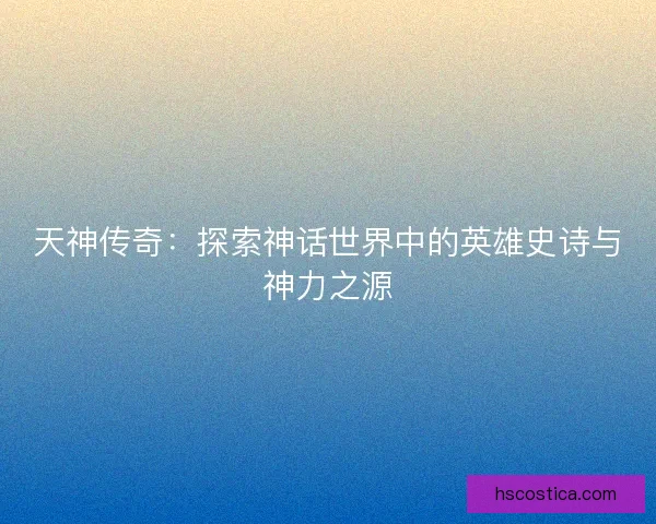 天神传奇：探索神话世界中的英雄史诗与神力之源