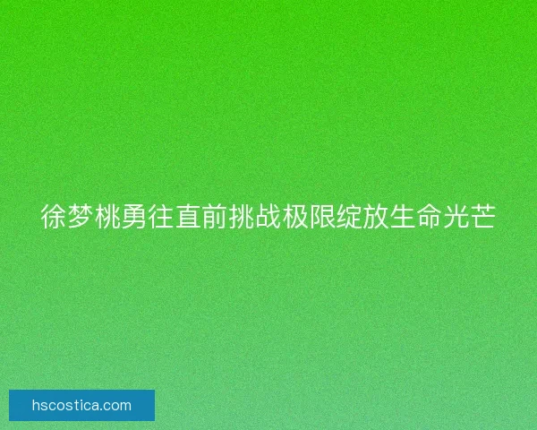 徐梦桃勇往直前挑战极限绽放生命光芒