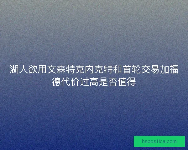 湖人欲用文森特克内克特和首轮交易加福德代价过高是否值得