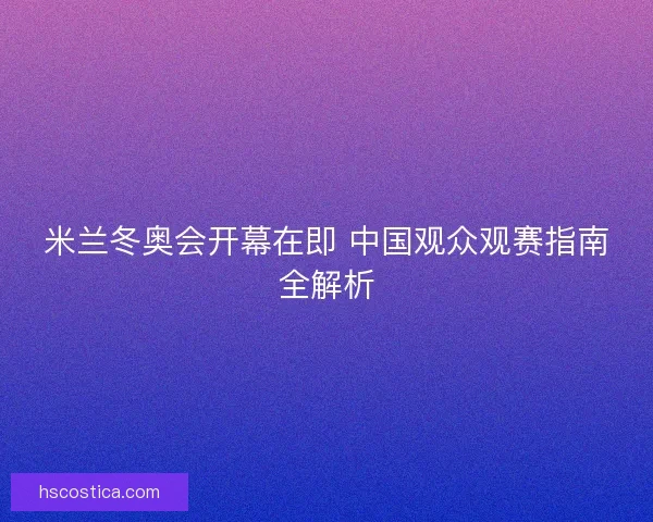 米兰冬奥会开幕在即 中国观众观赛指南全解析