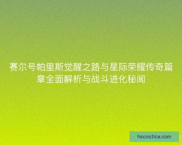赛尔号帕里斯觉醒之路与星际荣耀传奇篇章全面解析与战斗进化秘闻 赛尔号帕里斯觉醒之路与星际荣耀传奇篇章全面解析与战斗进化秘闻