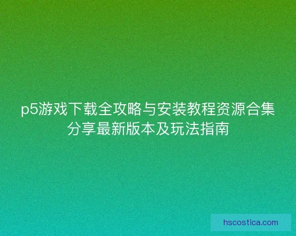 p5游戏下载全攻略与安装教程资源合集分享最新版本及玩法指南