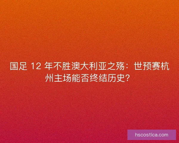 国足 12 年不胜澳大利亚之殇：世预赛杭州主场能否终结历史？
