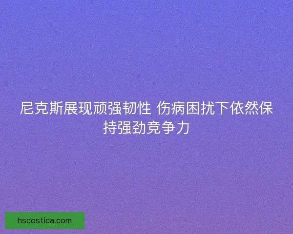 尼克斯展现顽强韧性 伤病困扰下依然保持强劲竞争力