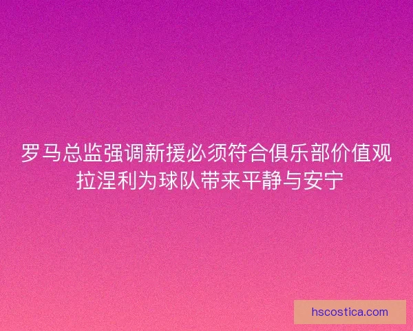 罗马总监强调新援必须符合俱乐部价值观 拉涅利为球队带来平静与安宁