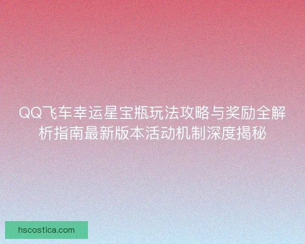 QQ飞车幸运星宝瓶玩法攻略与奖励全解析指南最新版本活动机制深度揭秘