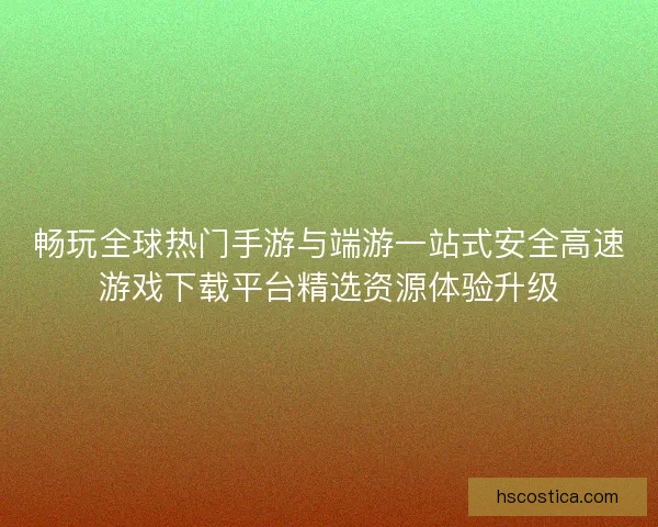 畅玩全球热门手游与端游一站式安全高速游戏下载平台精选资源体验升级