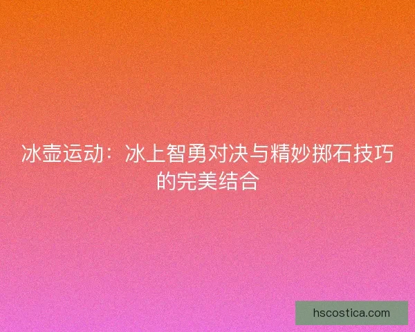 冰壶运动:冰上智勇对决与精妙掷石技巧的完美结合 冰壶运动:冰上智勇对决与精妙掷石技巧的完美结合