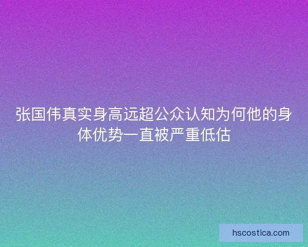 张国伟真实身高远超公众认知为何他的身体优势一直被严重低估 张国伟真实身高远超公众认知为何他的身体优势一直被严重低估