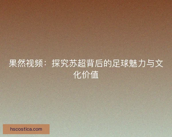 果然视频:探究苏超背后的足球魅力与文化价值 果然视频:探究苏超背后的足球魅力与文化价值
