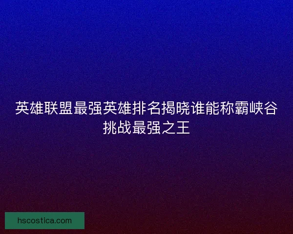 英雄联盟最强英雄排名揭晓谁能称霸峡谷挑战最强之王 英雄联盟最强英雄排名揭晓谁能称霸峡谷挑战最强之王