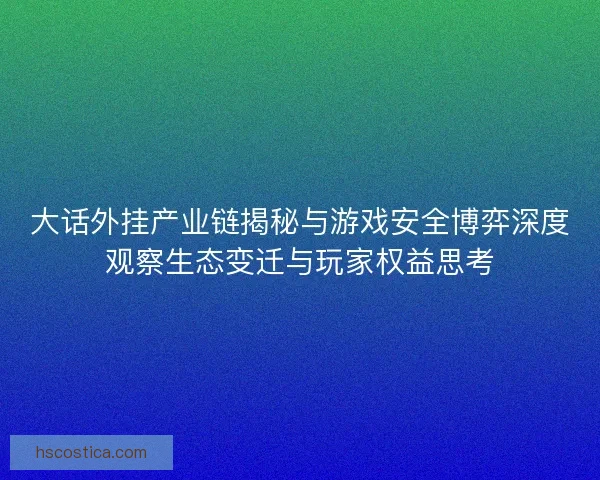 大话外挂产业链揭秘与游戏安全博弈深度观察生态变迁与玩家权益思考 大话外挂产业链揭秘与游戏安全博弈深度观察生态变迁与玩家权益思考