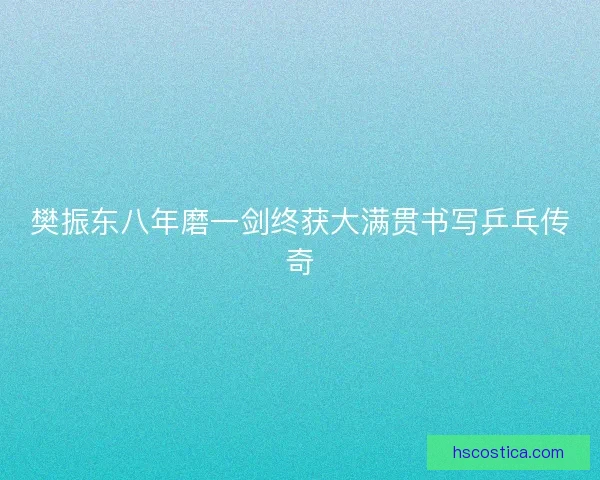 樊振东八年磨一剑终获大满贯书写乒乓传奇