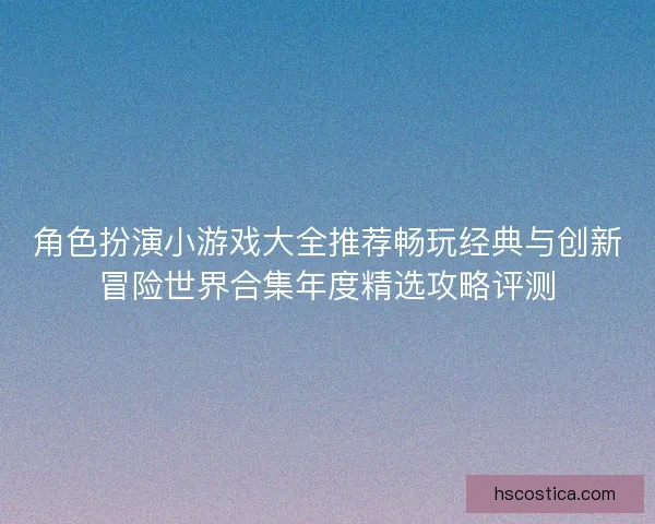 角色扮演小游戏大全推荐畅玩经典与创新冒险世界合集年度精选攻略评测