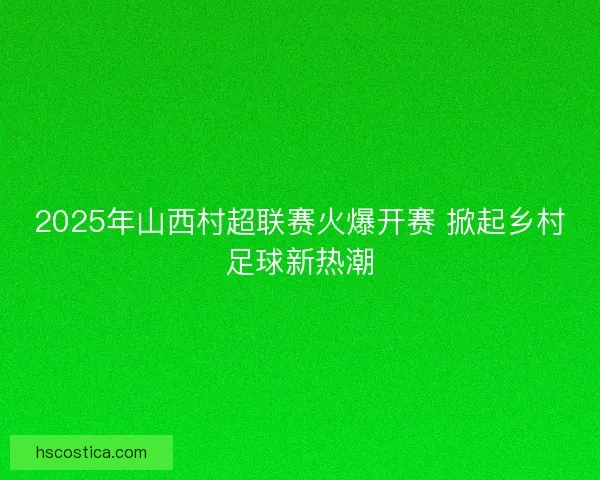 2025年山西村超联赛火爆开赛 掀起乡村足球新热潮 2025年山西村超联赛火爆开赛 掀起乡村足球新热潮