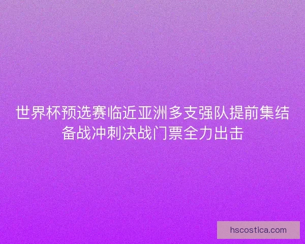 世界杯预选赛临近亚洲多支强队提前集结备战冲刺决战门票全力出击