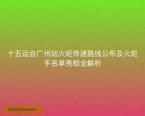 十五运会广州站火炬传递路线公布及火炬手名单亮相全解析 十五运会广州站火炬传递路线公布及火炬手名单亮相全解析