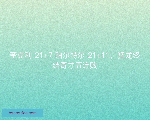 奎克利 21+7 珀尔特尔 21+11，猛龙终结奇才五连败