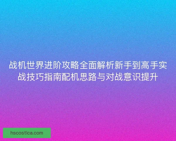 战机世界进阶攻略全面解析新手到高手实战技巧指南配机思路与对战意识提升 战机世界进阶攻略全面解析新手到高手实战技巧指南配机思路与对战意识提升
