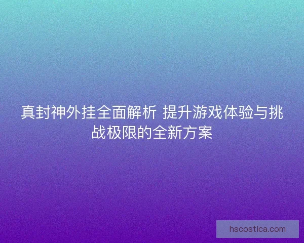 真封神外挂全面解析 提升游戏体验与挑战极限的全新方案