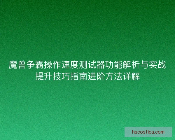魔兽争霸操作速度测试器功能解析与实战提升技巧指南进阶方法详解 魔兽争霸操作速度测试器功能解析与实战提升技巧指南进阶方法详解