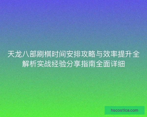 天龙八部刷棋时间安排攻略与效率提升全解析实战经验分享指南全面详细