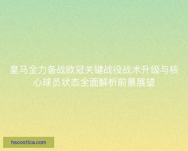 皇马全力备战欧冠关键战役战术升级与核心球员状态全面解析前景展望