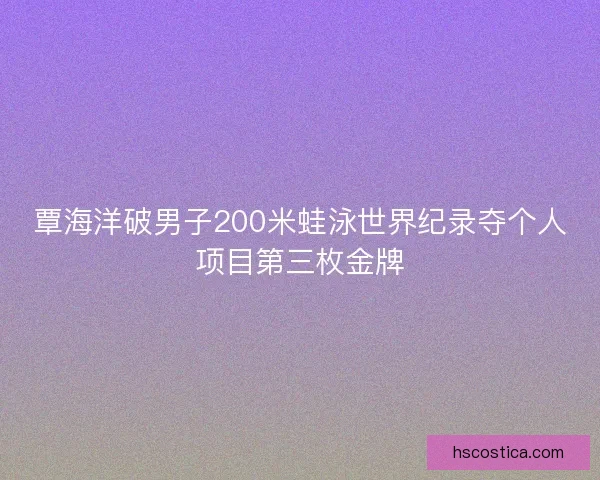 覃海洋破男子200米蛙泳世界纪录夺个人项目第三枚金牌