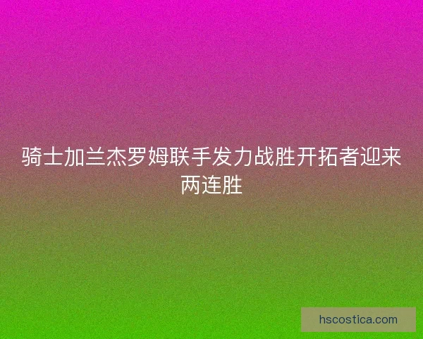 骑士加兰杰罗姆联手发力战胜开拓者迎来两连胜