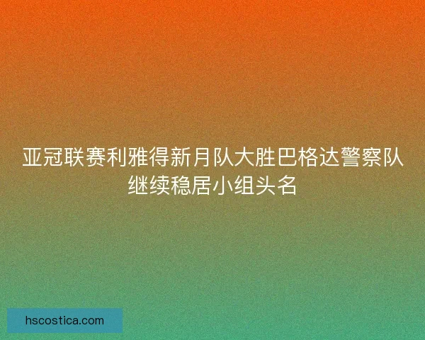 亚冠联赛利雅得新月队大胜巴格达警察队继续稳居小组头名